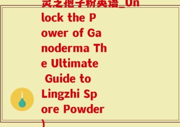 灵芝孢子粉英语_Unlock the Power of Ganoderma The Ultimate Guide to Lingzhi Spore Powder)
