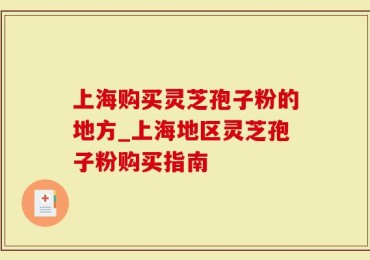 上海购买灵芝孢子粉的地方_上海地区灵芝孢子粉购买指南