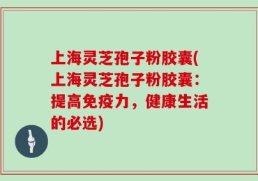 上海灵芝孢子粉胶囊(上海灵芝孢子粉胶囊：提高免疫力，健康生活的必选)