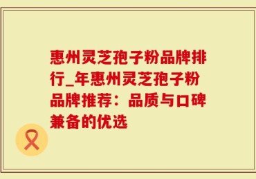 惠州灵芝孢子粉品牌排行_年惠州灵芝孢子粉品牌推荐：品质与口碑兼备的优选