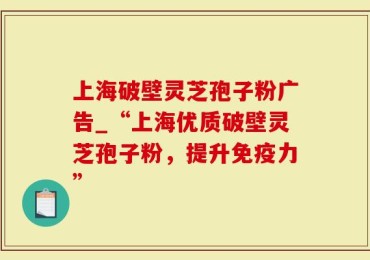 上海破壁灵芝孢子粉广告_“上海优质破壁灵芝孢子粉，提升免疫力”