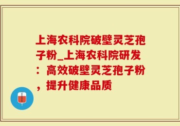 上海农科院破壁灵芝孢子粉_上海农科院研发：高效破壁灵芝孢子粉，提升健康品质