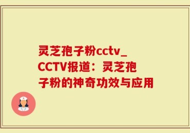 灵芝孢子粉cctv_CCTV报道：灵芝孢子粉的神奇功效与应用