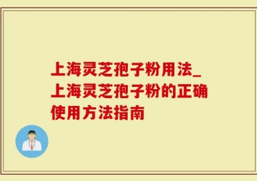 上海灵芝孢子粉用法_上海灵芝孢子粉的正确使用方法指南