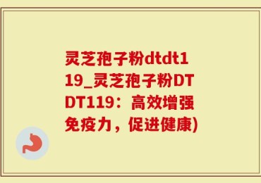 灵芝孢子粉dtdt119_灵芝孢子粉DTDT119：高效增强免疫力，促进健康)