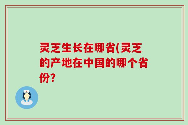 灵芝生长在哪省(灵芝的产地在中国的哪个省份？