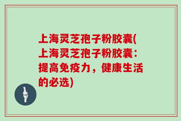 上海灵芝孢子粉胶囊(上海灵芝孢子粉胶囊：提高免疫力，健康生活的必选)