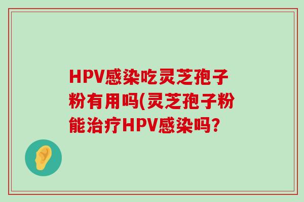 HPV吃灵芝孢子粉有用吗(灵芝孢子粉能HPV吗？