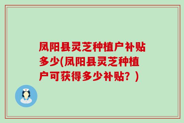 凤阳县灵芝种植户补贴多少(凤阳县灵芝种植户可获得多少补贴？)