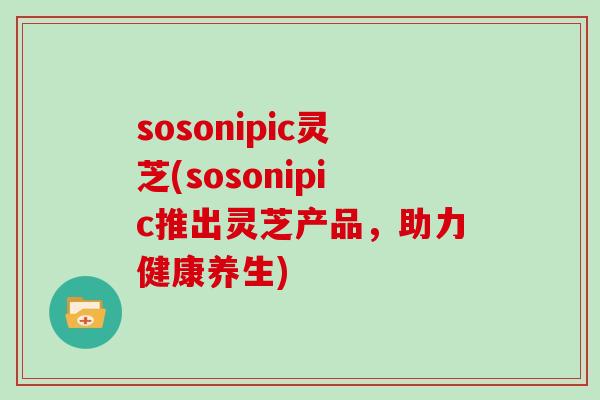 sosonipic灵芝(sosonipic推出灵芝产品，助力健康养生)