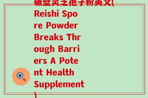 破壁灵芝孢子粉英文(Reishi Spore Powder Breaks Through Barriers A Potent Health Supplement)