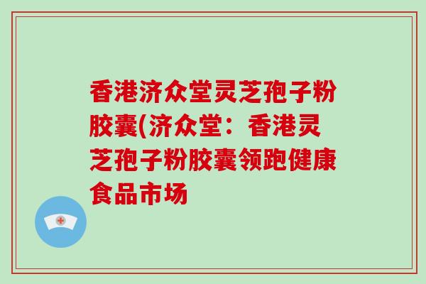 香港济众堂灵芝孢子粉胶囊(济众堂：香港灵芝孢子粉胶囊领跑健康食品市场