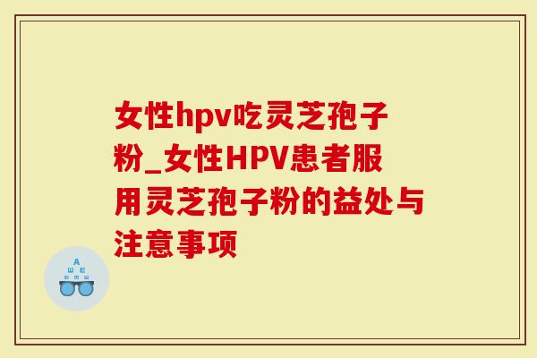 女性hpv吃灵芝孢子粉_女性HPV患者服用灵芝孢子粉的益处与注意事项