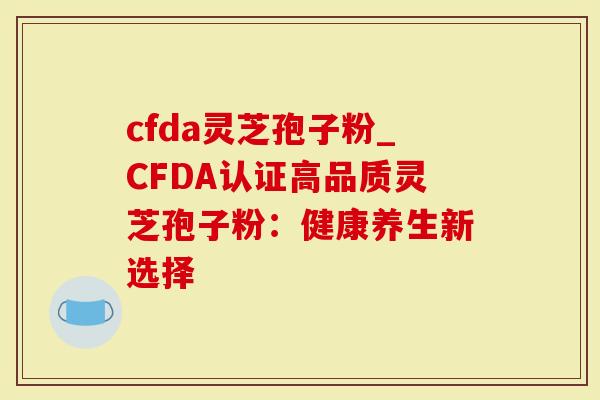 cfda灵芝孢子粉_CFDA认证高品质灵芝孢子粉：健康养生新选择